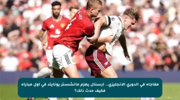 مفاجأة في الدوري الإنجليزي.. آرسنال يهزم مانشستر يونايتد في أول مباراة فكيف حدث ذلك؟